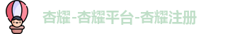 杏耀-杏耀平台-杏耀注册